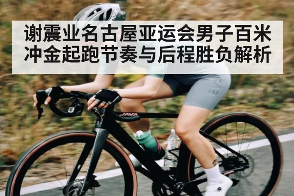 谢震业名古屋亚运会男子百米冲金起跑节奏与后程胜负解析