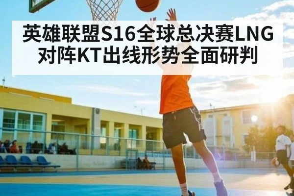 英雄联盟S16全球总决赛LNG对阵KT出线形势全面研判