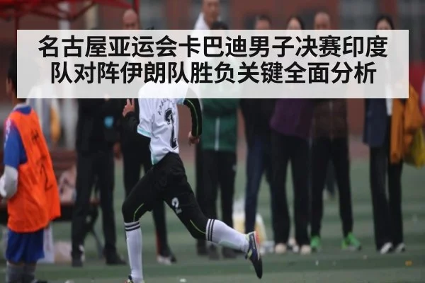 名古屋亚运会卡巴迪男子决赛印度队对阵伊朗队胜负关键全面分析