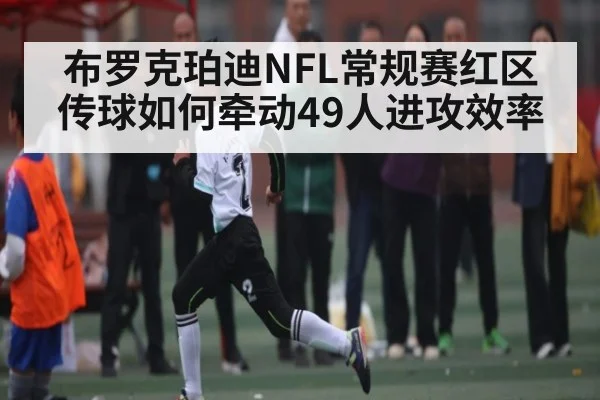布罗克珀迪NFL常规赛红区传球如何牵动49人进攻效率