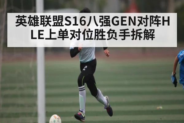 英雄联盟S16八强GEN对阵HLE上单对位胜负手拆解