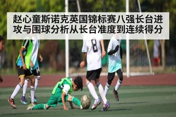 赵心童斯诺克英国锦标赛八强长台进攻与围球分析从长台准度到连续得分