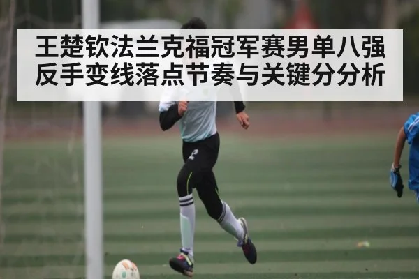 王楚钦法兰克福冠军赛男单八强反手变线落点节奏与关键分分析