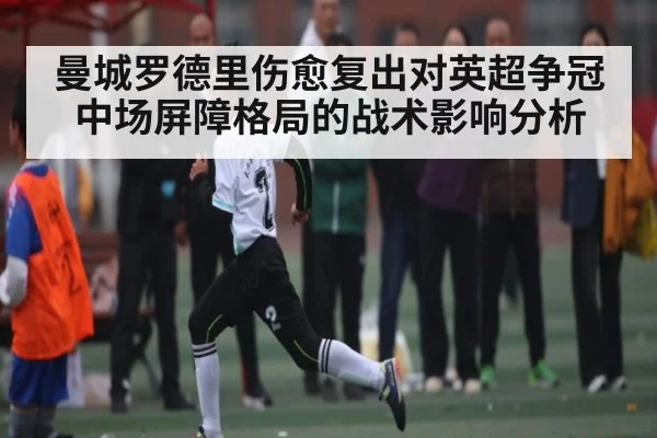 曼城罗德里伤愈复出对英超争冠中场屏障格局的战术影响分析